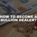 How to Become a Bullion Dealer: A Step-by-Step Guide